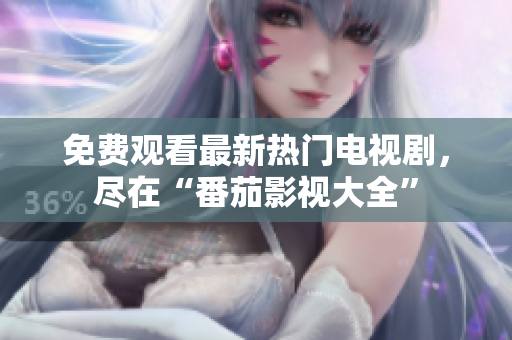 免费观看最新热门电视剧，尽在“番茄影视大全”