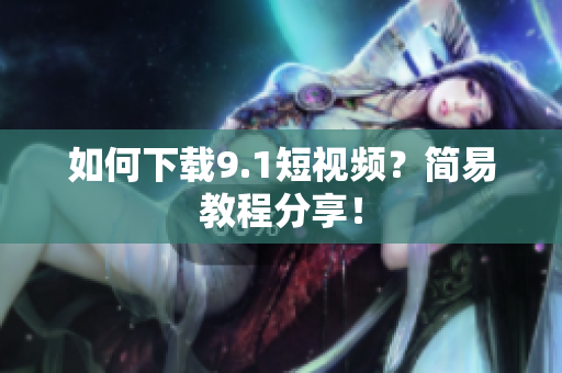 如何下载9.1短视频？简易教程分享！