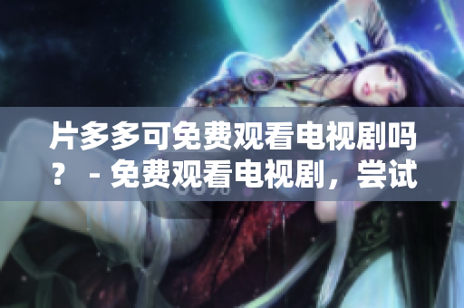 片多多可免费观看电视剧吗？ - 免费观看电视剧，尝试使用片多多！