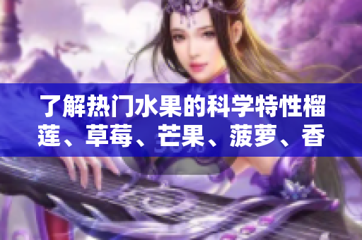 了解热门水果的科学特性榴莲、草莓、芒果、菠萝、香蕉