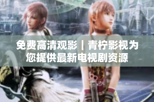 免费高清观影｜青柠影视为您提供最新电视剧资源