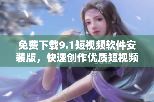 免费下载9.1短视频软件安装版，快速创作优质短视频