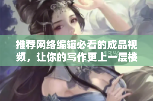 推荐网络编辑必看的成品视频，让你的写作更上一层楼