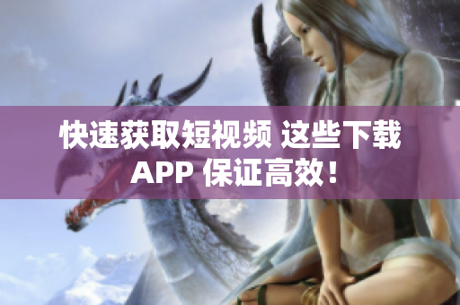 快速获取短视频 这些下载 APP 保证高效！
