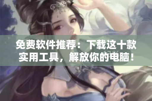 免费软件推荐：下载这十款实用工具，解放你的电脑！