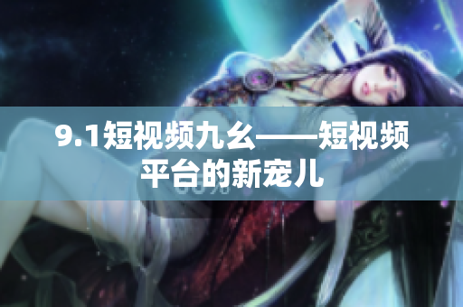 9.1短视频九幺——短视频平台的新宠儿