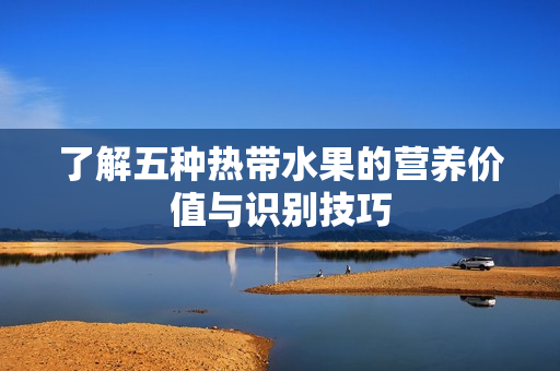 了解五种热带水果的营养价值与识别技巧