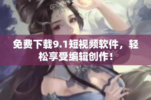 免费下载9.1短视频软件，轻松享受编辑创作！