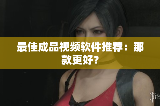 最佳成品视频软件推荐：那款更好？