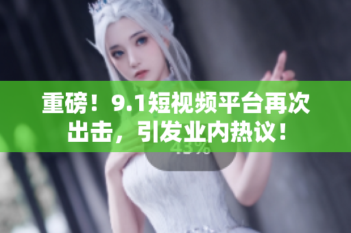 重磅！9.1短视频平台再次出击，引发业内热议！