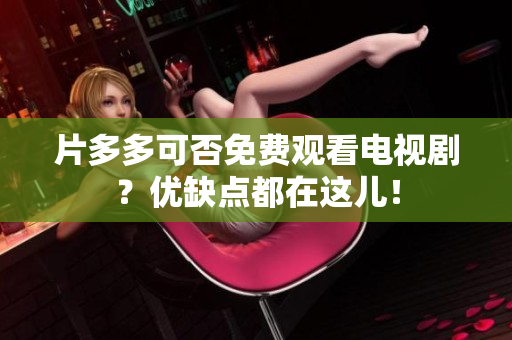 片多多可否免费观看电视剧？优缺点都在这儿！