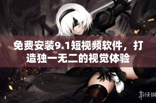 免费安装9.1短视频软件，打造独一无二的视觉体验