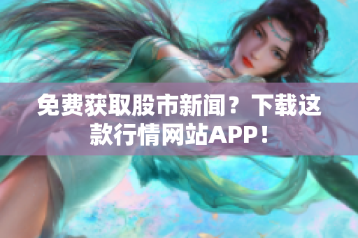 免费获取股市新闻？下载这款行情网站APP！