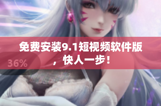 免费安装9.1短视频软件版，快人一步！