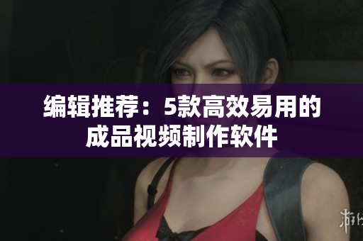 编辑推荐：5款高效易用的成品视频制作软件