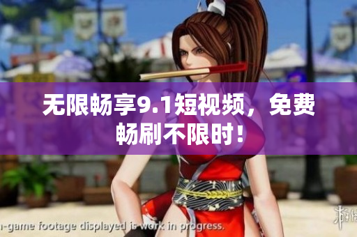 无限畅享9.1短视频，免费畅刷不限时！