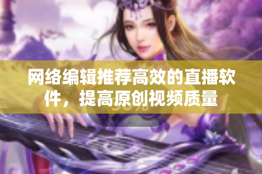 网络编辑推荐高效的直播软件，提高原创视频质量