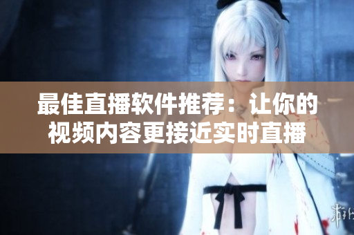 最佳直播软件推荐：让你的视频内容更接近实时直播