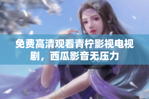 免费高清观看青柠影视电视剧，西瓜影音无压力