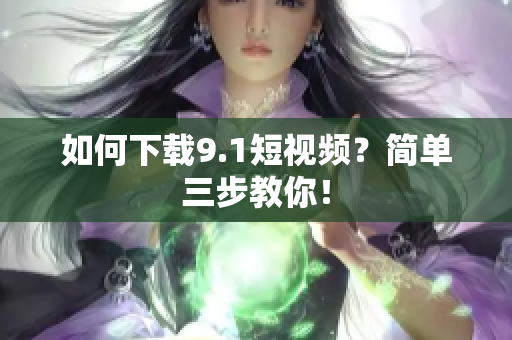 如何下载9.1短视频？简单三步教你！