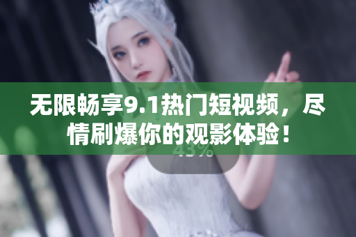 无限畅享9.1热门短视频，尽情刷爆你的观影体验！