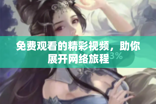 免费观看的精彩视频，助你展开网络旅程