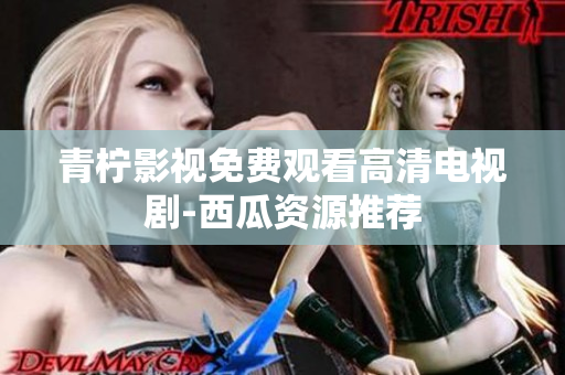 青柠影视免费观看高清电视剧-西瓜资源推荐