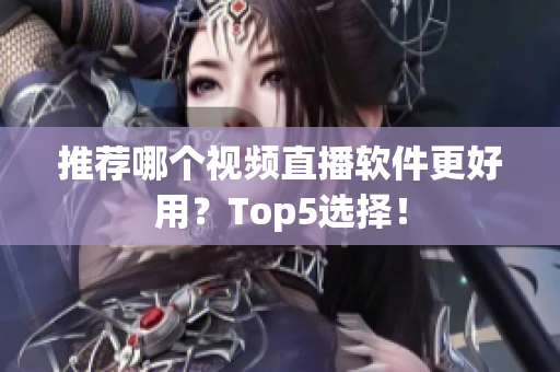 推荐哪个视频直播软件更好用？Top5选择！