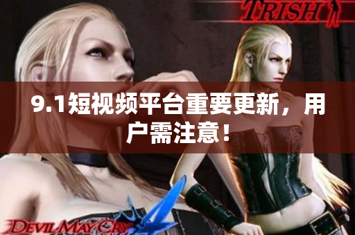 9.1短视频平台重要更新，用户需注意！