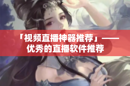 「视频直播神器推荐」——优秀的直播软件推荐