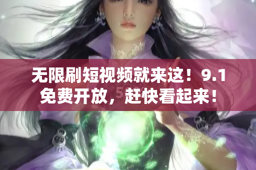 无限刷短视频就来这！9.1免费开放，赶快看起来！