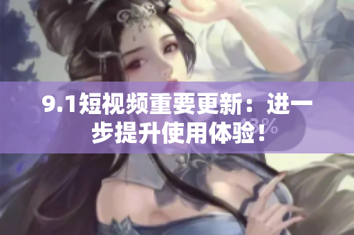 9.1短视频重要更新：进一步提升使用体验！