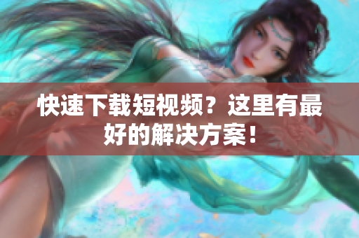 快速下载短视频？这里有最好的解决方案！
