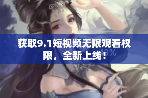 获取9.1短视频无限观看权限，全新上线！