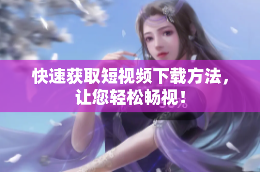 快速获取短视频下载方法，让您轻松畅视！