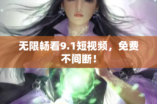 无限畅看9.1短视频，免费不间断！