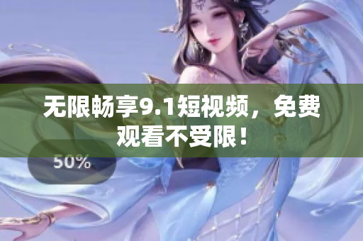 无限畅享9.1短视频，免费观看不受限！