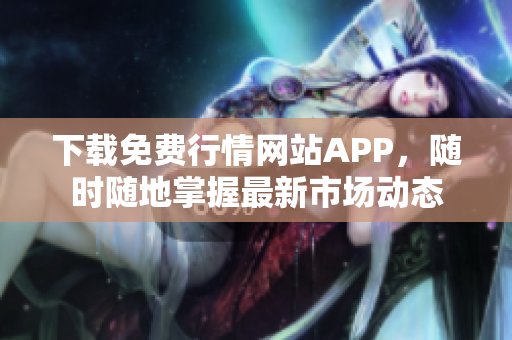 下载免费行情网站APP，随时随地掌握最新市场动态