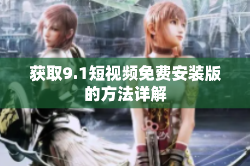 获取9.1短视频免费安装版的方法详解
