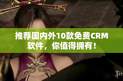 推荐国内外10款免费CRM软件，你值得拥有！
