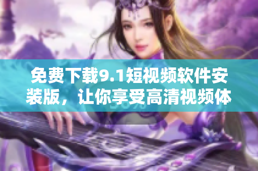 免费下载9.1短视频软件安装版，让你享受高清视频体验