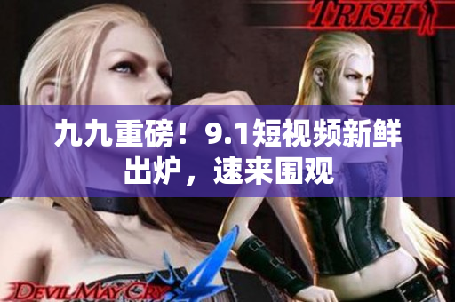 九九重磅！9.1短视频新鲜出炉，速来围观