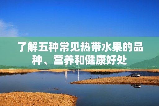 了解五种常见热带水果的品种、营养和健康好处