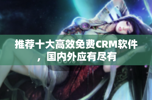 推荐十大高效免费CRM软件，国内外应有尽有