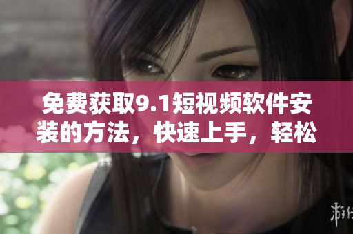 免费获取9.1短视频软件安装的方法，快速上手，轻松拍摄！