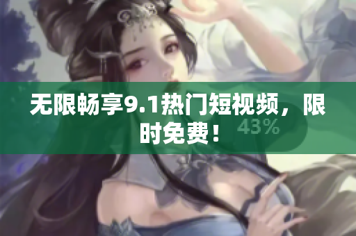 无限畅享9.1热门短视频，限时免费！