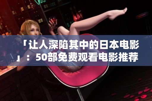 「让人深陷其中的日本电影」：50部免费观看电影推荐