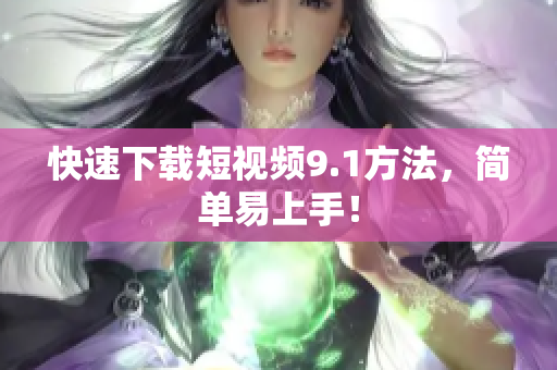 快速下载短视频9.1方法，简单易上手！