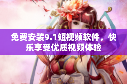 免费安装9.1短视频软件，快乐享受优质视频体验