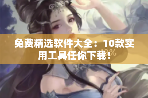 免费精选软件大全：10款实用工具任你下载！